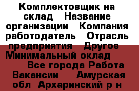 1Комплектовщик на склад › Название организации ­ Компания-работодатель › Отрасль предприятия ­ Другое › Минимальный оклад ­ 17 000 - Все города Работа » Вакансии   . Амурская обл.,Архаринский р-н